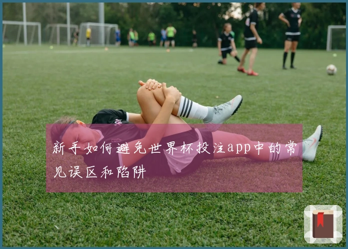 新手如何避免世界杯投注app中的常见误区和陷阱