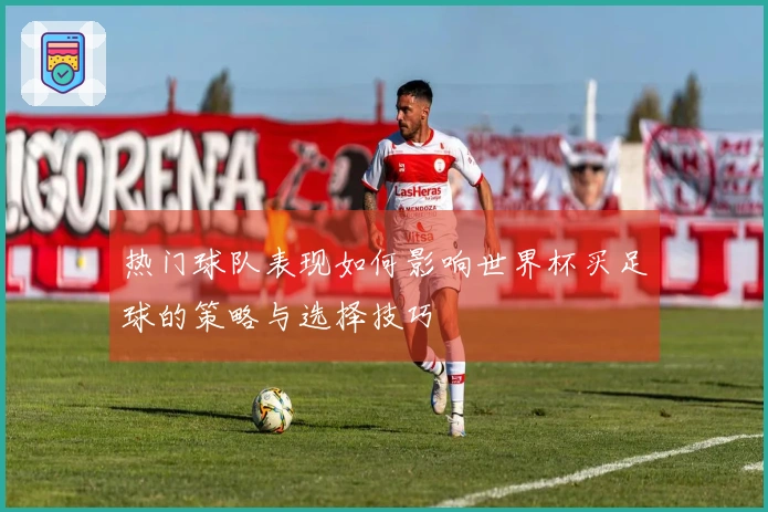 热门球队表现如何影响世界杯买足球的策略与选择技巧