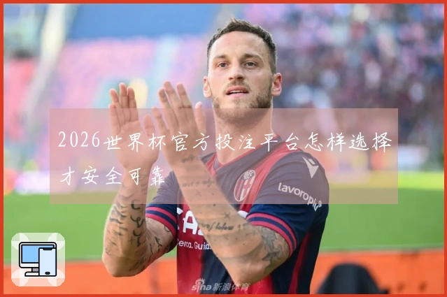 2026世界杯官方投注平台怎样选择才安全可靠