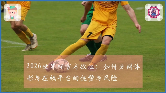 2026世界杯官方投注：如何分辨体彩与在线平台的优势与风险