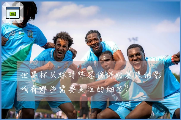 世界杯买球时阵容伤停对赛果的影响有哪些需要关注的细节？