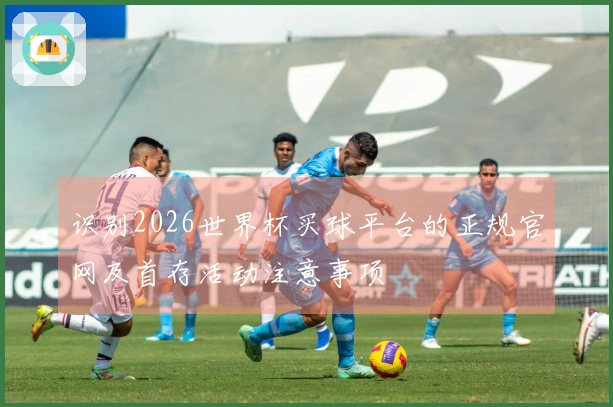 识别2026世界杯买球平台的正规官网及首存活动注意事项
