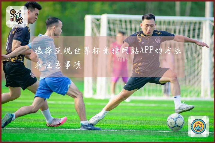 选择正规世界杯竞猜网站APP的方法和注意事项