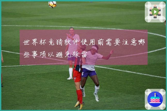 世界杯竞猜软件使用前需要注意哪些事项以避免踩雷