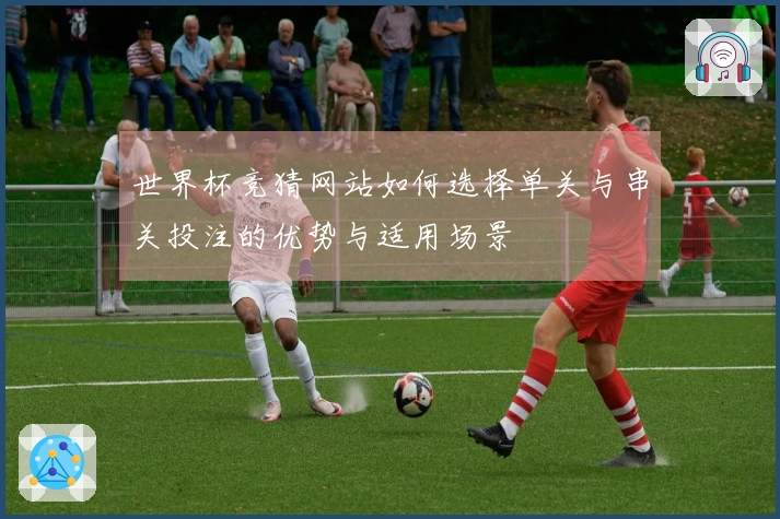 世界杯竞猜网站如何选择单关与串关投注的优势与适用场景