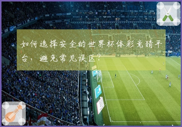 如何选择安全的世界杯体彩竞猜平台，避免常见误区？