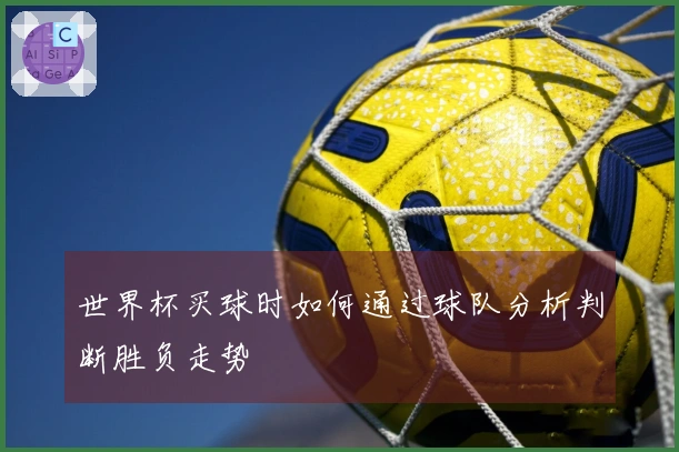 世界杯买球时如何通过球队分析判断胜负走势