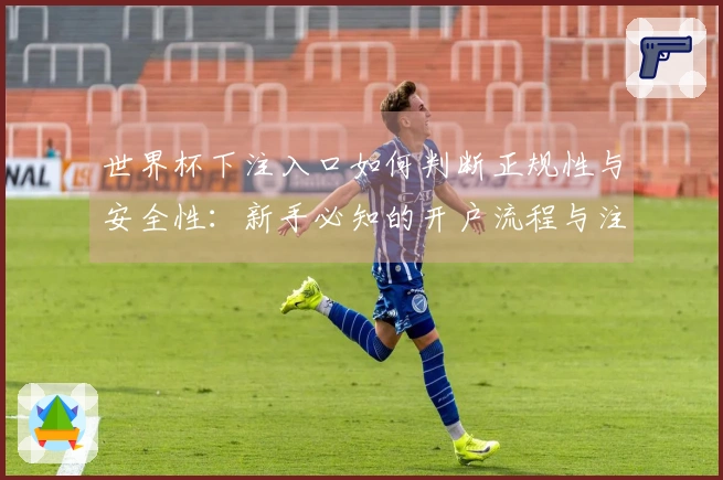 世界杯下注入口如何判断正规性与安全性：新手必知的开户流程与注意事项