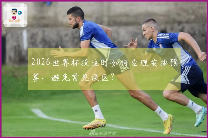 2026世界杯投注时如何合理安排预算，避免常见误区？