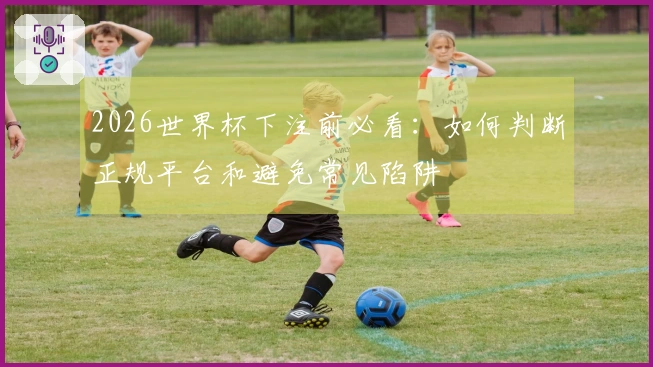 2026世界杯下注前必看：如何判断正规平台和避免常见陷阱