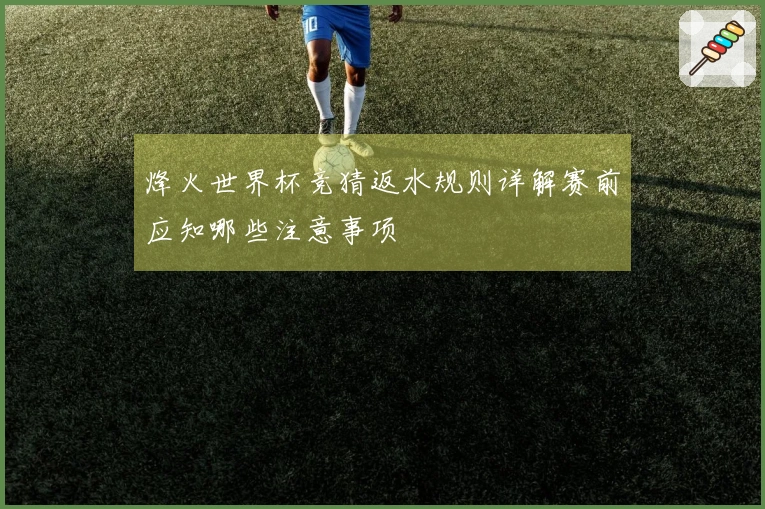 烽火世界杯竞猜返水规则详解赛前应知哪些注意事项