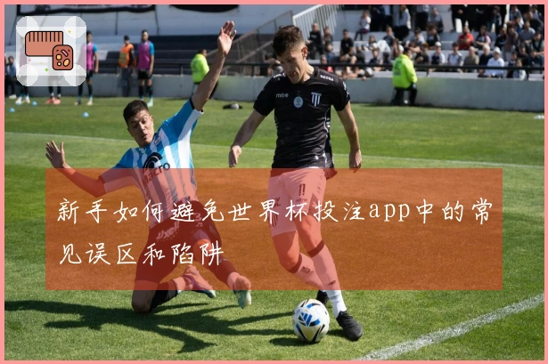 新手如何避免世界杯投注app中的常见误区和陷阱