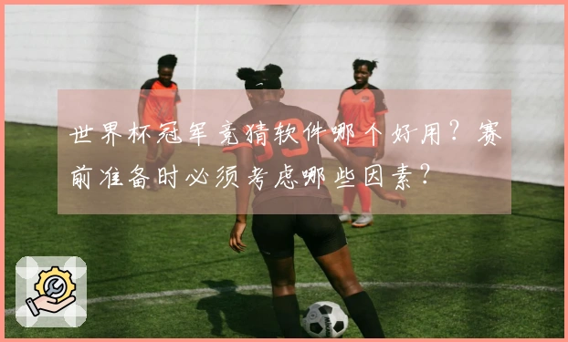 世界杯冠军竞猜软件哪个好用？赛前准备时必须考虑哪些因素？