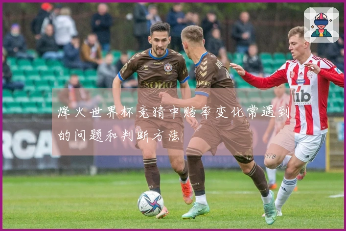 烽火世界杯竞猜中赔率变化常遇到的问题和判断方法