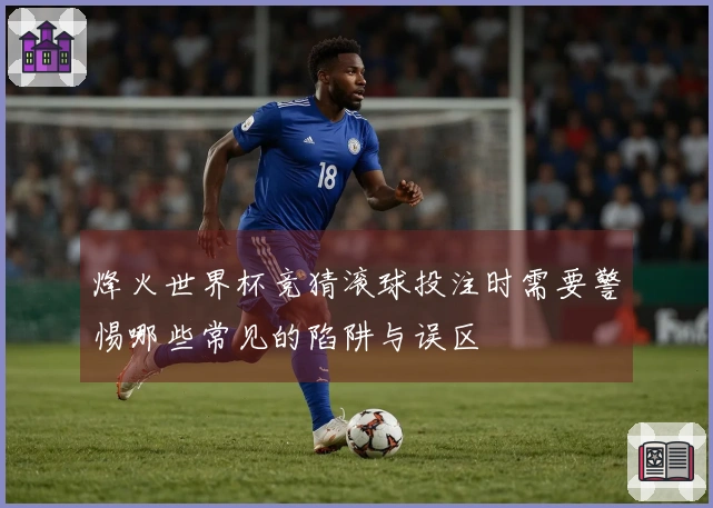 烽火世界杯竞猜滚球投注时需要警惕哪些常见的陷阱与误区