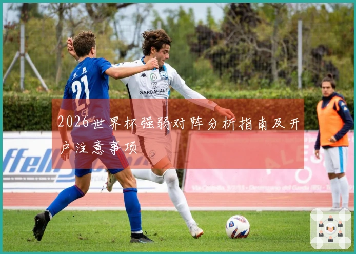2026世界杯强弱对阵分析指南及开户注意事项