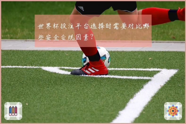 世界杯投注平台选择时需要对比哪些安全合规因素？