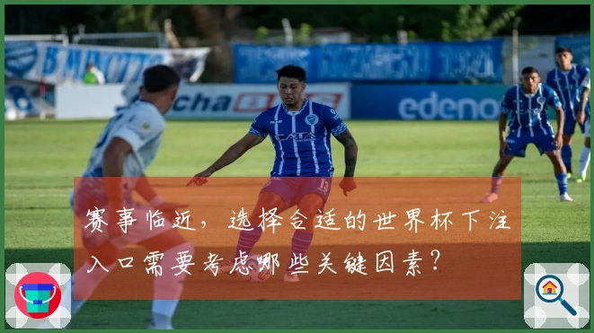 赛事临近，选择合适的世界杯下注入口需要考虑哪些关键因素？