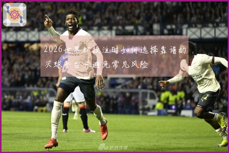 2026世界杯投注时如何选择靠谱的买球平台并避免常见风险