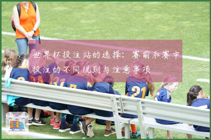 世界杯投注站的选择：赛前和赛中投注的不同规则与注意事项