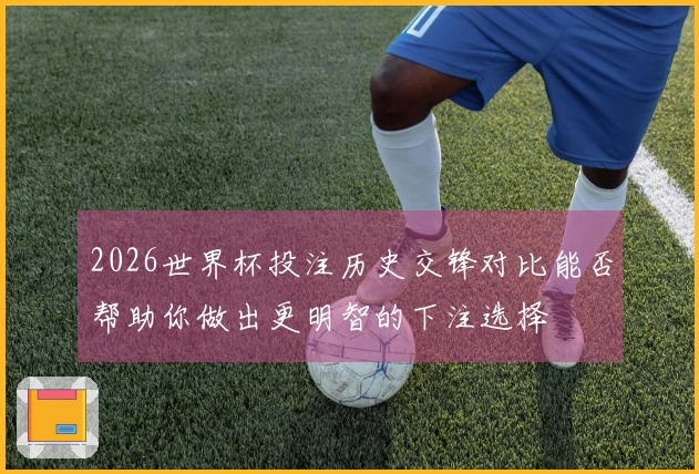 2026世界杯投注历史交锋对比能否帮助你做出更明智的下注选择