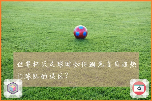 世界杯买足球时如何避免盲目追热门球队的误区？