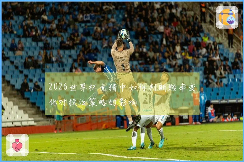 2026世界杯竞猜中如何判断赔率变化对投注策略的影响