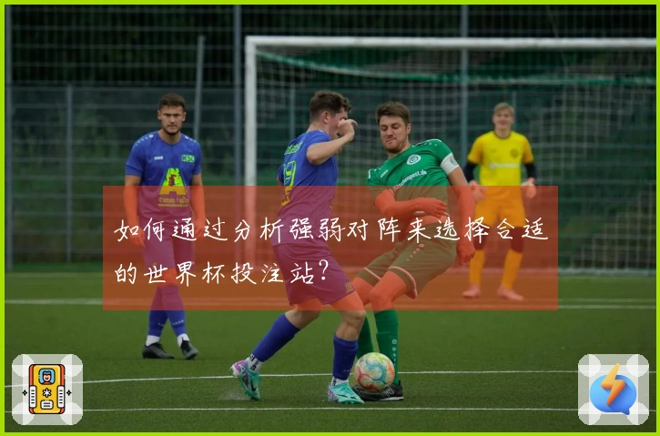 如何通过分析强弱对阵来选择合适的世界杯投注站？
