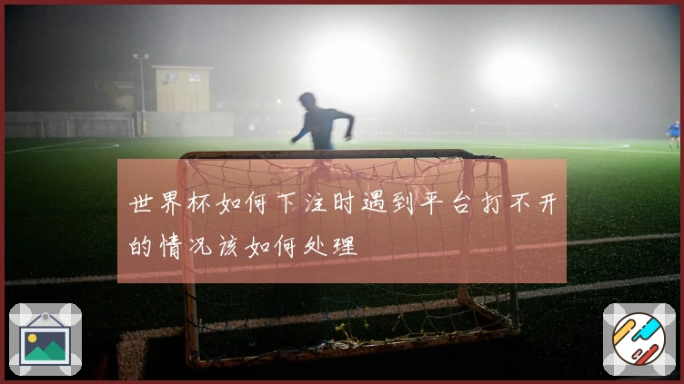世界杯如何下注时遇到平台打不开的情况该如何处理