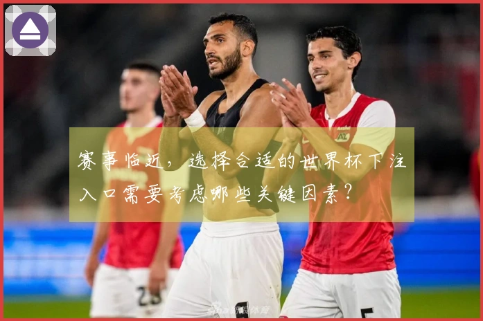 赛事临近，选择合适的世界杯下注入口需要考虑哪些关键因素？