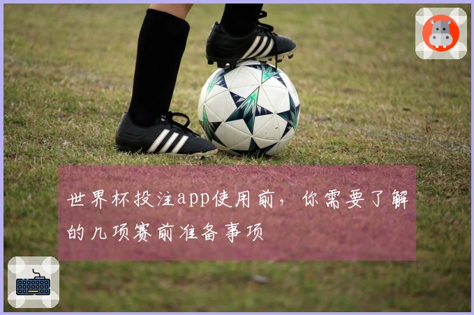 世界杯投注app使用前，你需要了解的几项赛前准备事项