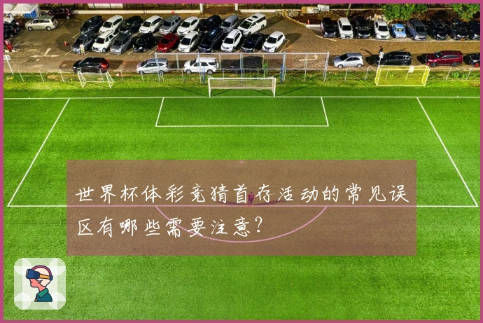 世界杯体彩竞猜首存活动的常见误区有哪些需要注意？