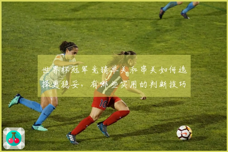 世界杯冠军竞猜单关和串关如何选择更稳妥,有哪些实用的判断技巧