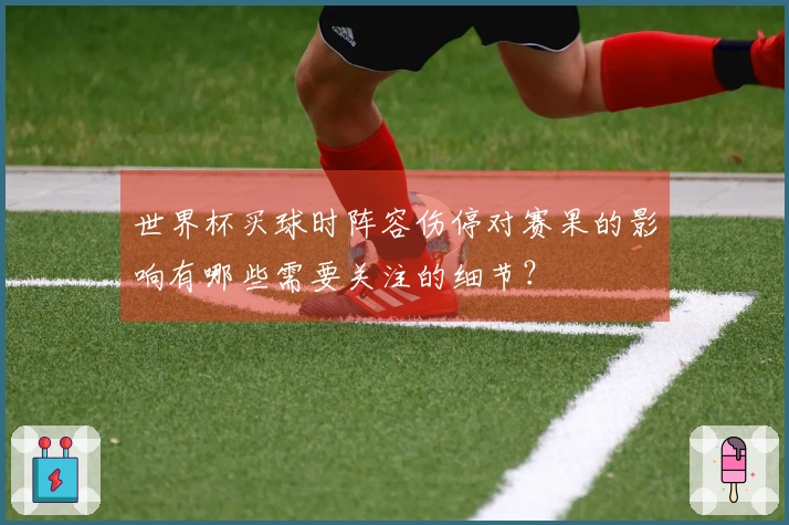 世界杯买球时阵容伤停对赛果的影响有哪些需要关注的细节？
