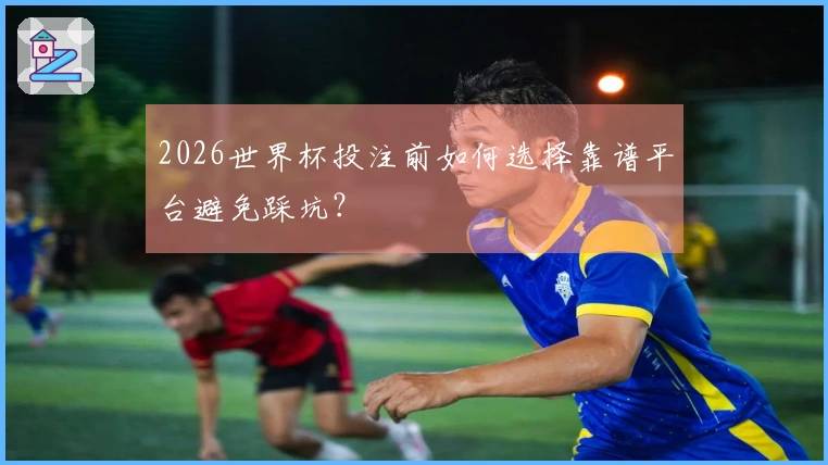 2026世界杯投注前如何选择靠谱平台避免踩坑？
