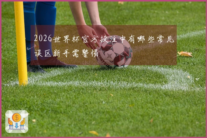 2026世界杯官方投注中有哪些常见误区新手需警惕