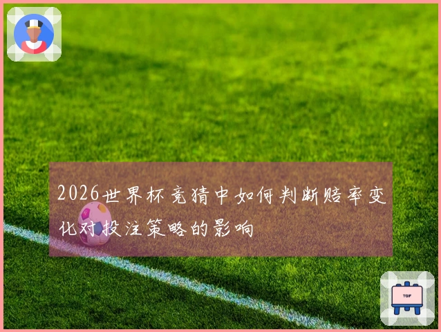 2026世界杯竞猜中如何判断赔率变化对投注策略的影响