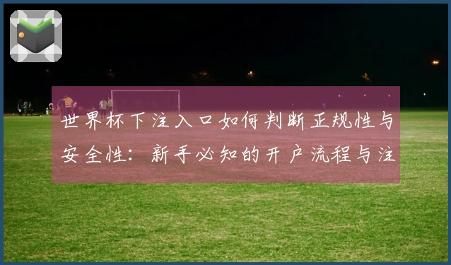 世界杯下注入口如何判断正规性与安全性：新手必知的开户流程与注意事项