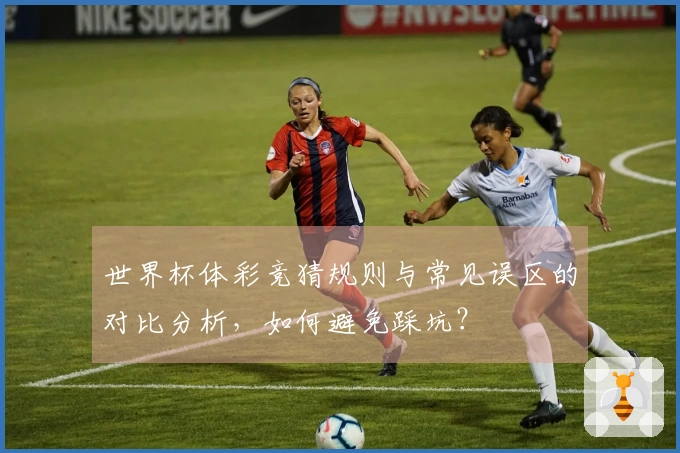 世界杯体彩竞猜规则与常见误区的对比分析，如何避免踩坑？
