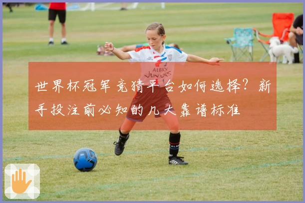 世界杯冠军竞猜平台如何选择？新手投注前必知的几大靠谱标准