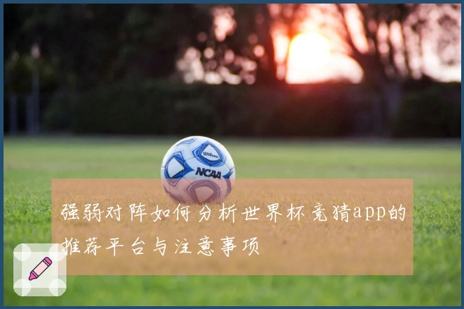 强弱对阵如何分析世界杯竞猜app的推荐平台与注意事项