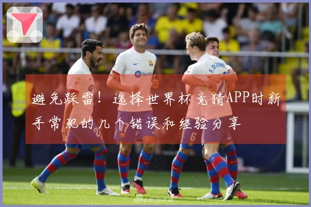 避免踩雷！选择世界杯竞猜APP时新手常犯的几个错误和经验分享