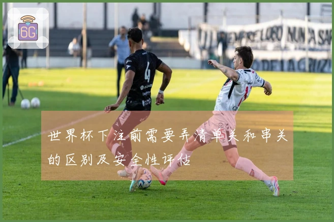 世界杯下注前需要弄清单关和串关的区别及安全性评估