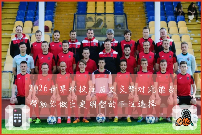 2026世界杯投注历史交锋对比能否帮助你做出更明智的下注选择