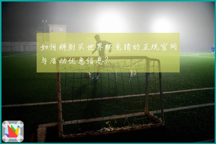 如何辨别买世界杯竞猜的正规官网与活动优惠信息？