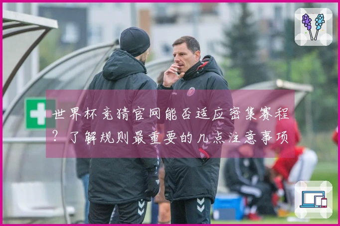 世界杯竞猜官网能否适应密集赛程？了解规则最重要的几点注意事项