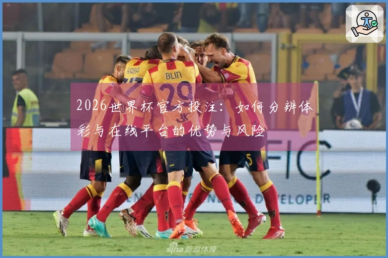2026世界杯官方投注：如何分辨体彩与在线平台的优势与风险