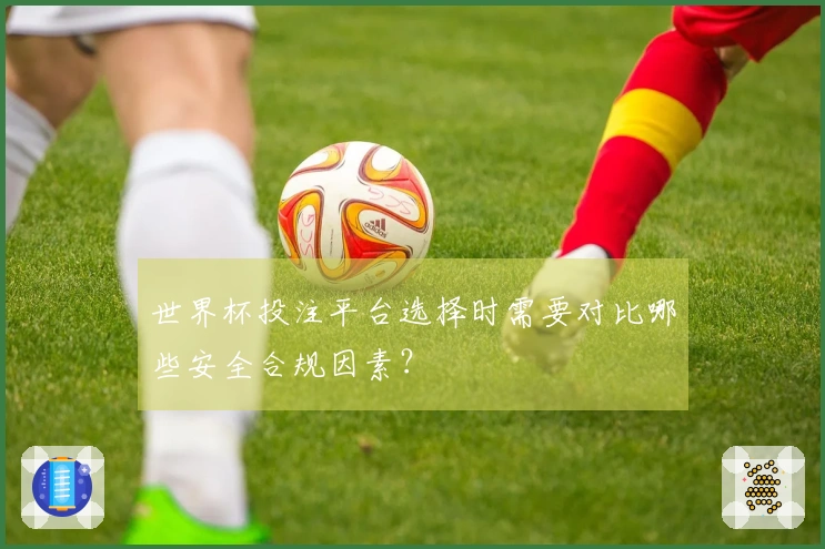 世界杯投注平台选择时需要对比哪些安全合规因素？