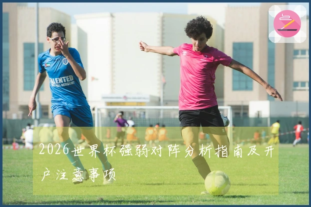 2026世界杯强弱对阵分析指南及开户注意事项